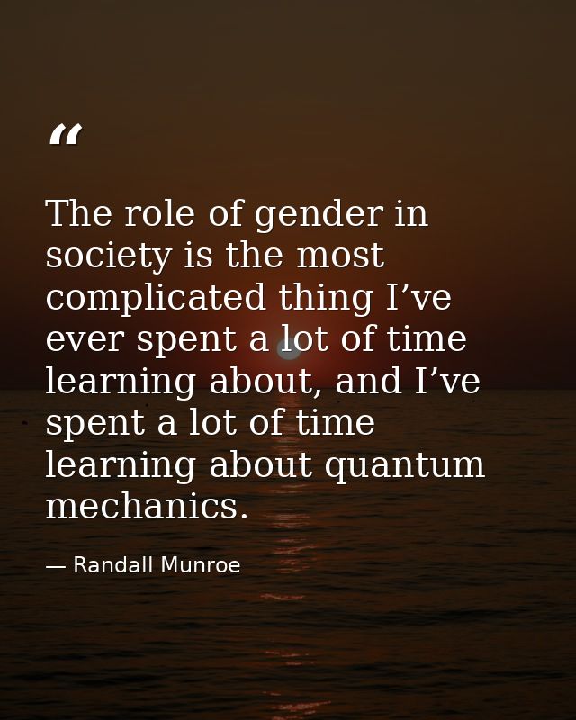 The role of gender in society is the most complicated thing I’ve ever spent a lot of time learning about, and I’ve spent — Randall Munroe