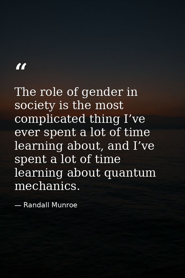 The role of gender in society is the most complicated thing I’ve ever spent a lot of time learning about, and I’ve spent — Randall Munroe