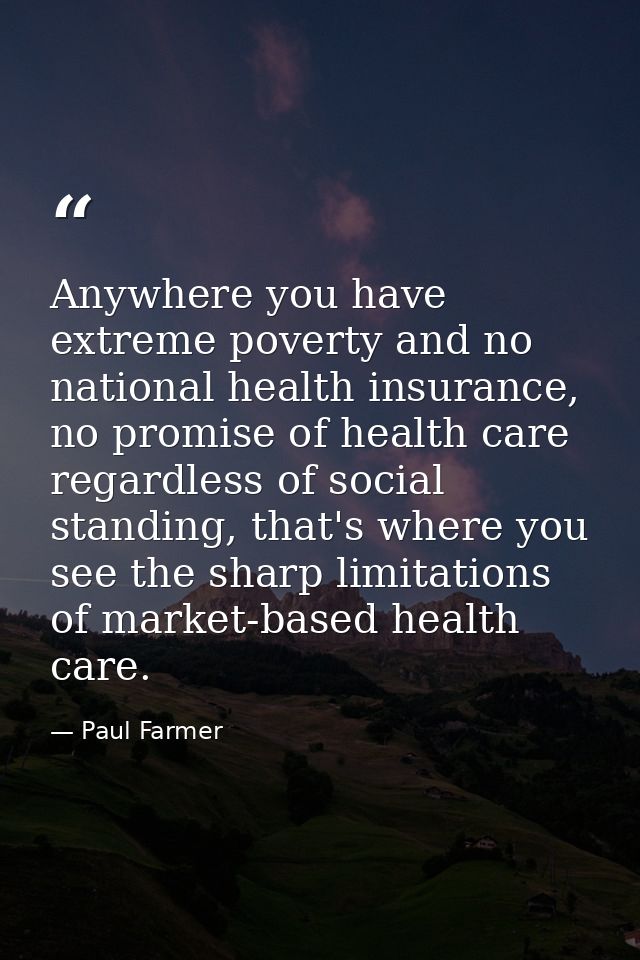 Anywhere you have extreme poverty and no national health insurance, no promise of health care regardless of social stand — Paul Farmer