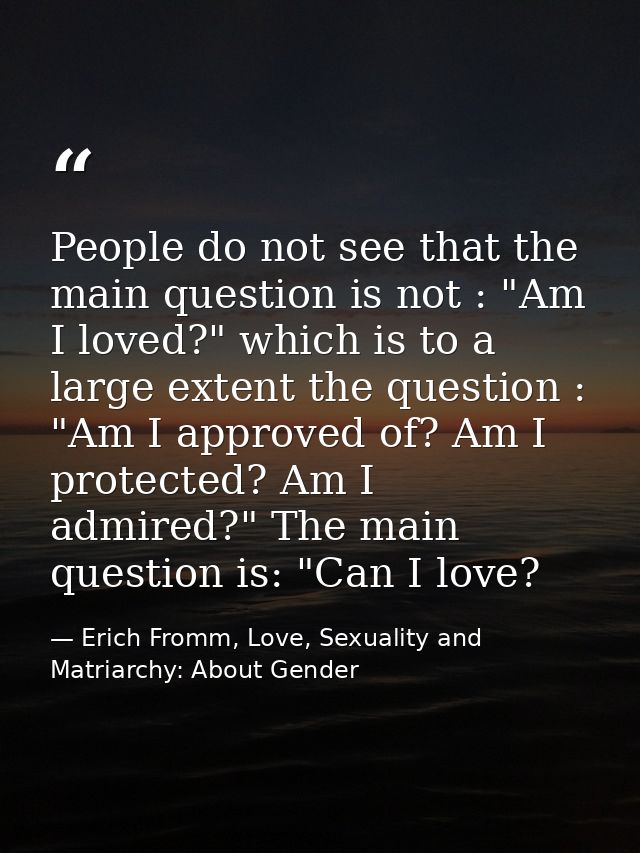 People do not see that the main question is not : "Am I loved?" which is to a large extent the question : "Am I approved — Erich Fromm, Love, Sexuality and Matriarchy: About Gender