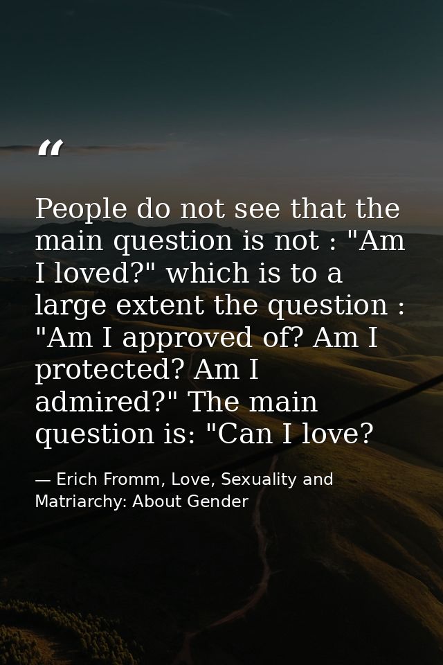 People do not see that the main question is not : "Am I loved?" which is to a large extent the question : "Am I approved — Erich Fromm, Love, Sexuality and Matriarchy: About Gender
