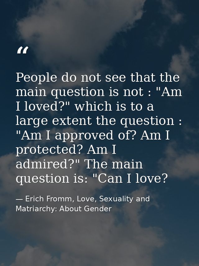 People do not see that the main question is not : "Am I loved?" which is to a large extent the question : "Am I approved — Erich Fromm, Love, Sexuality and Matriarchy: About Gender