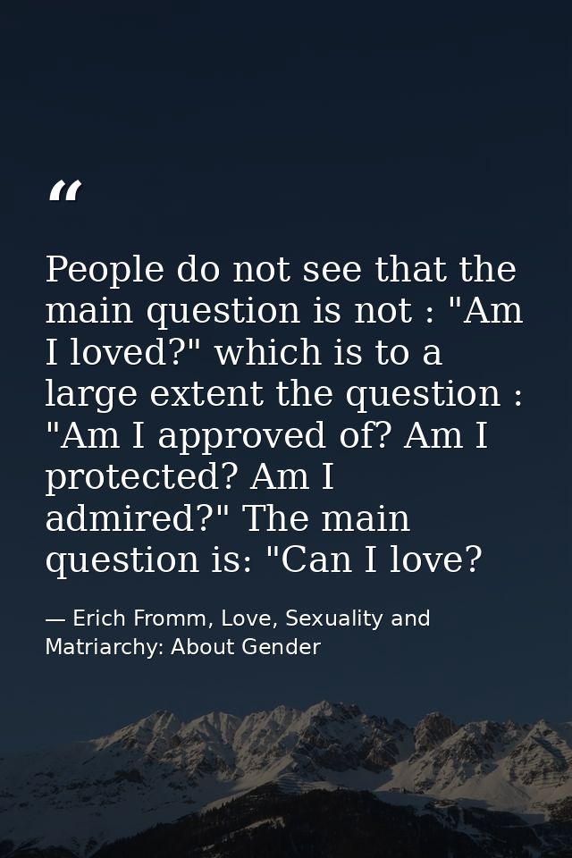 People do not see that the main question is not : "Am I loved?" which is to a large extent the question : "Am I approved — Erich Fromm, Love, Sexuality and Matriarchy: About Gender