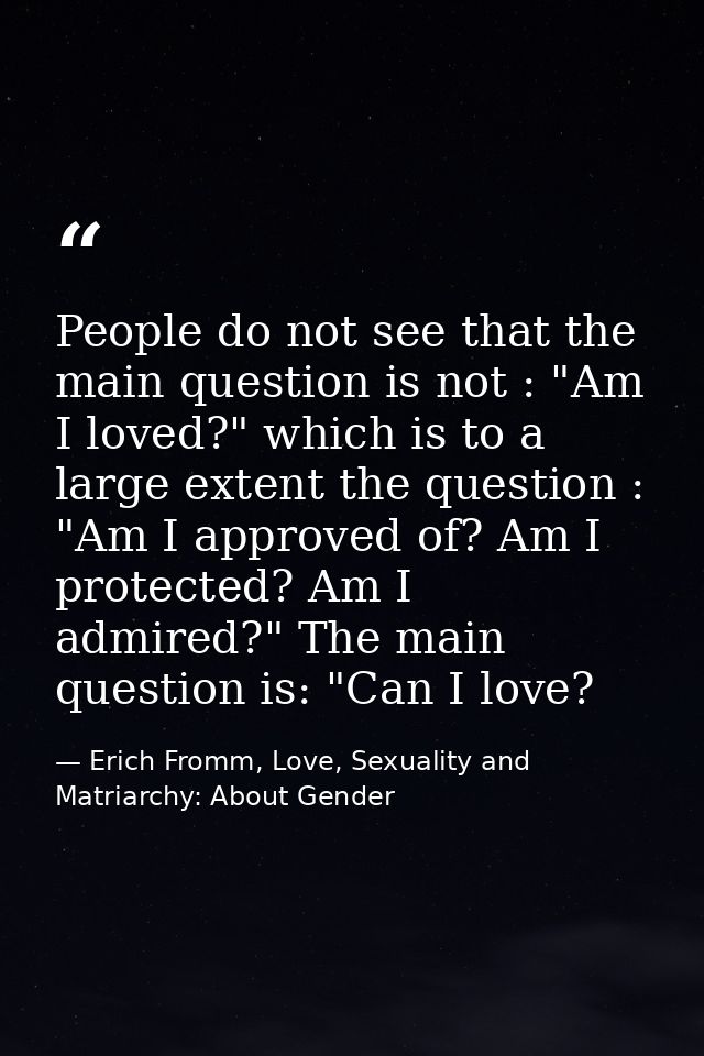 People do not see that the main question is not : "Am I loved?" which is to a large extent the question : "Am I approved — Erich Fromm, Love, Sexuality and Matriarchy: About Gender