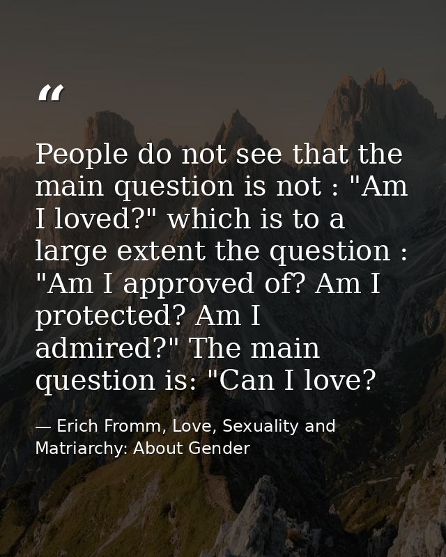People do not see that the main question is not : "Am I loved?" which is to a large extent the question : "Am I approved — Erich Fromm, Love, Sexuality and Matriarchy: About Gender