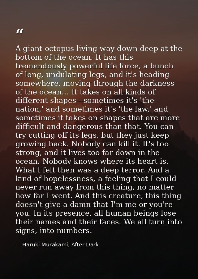 A giant octopus living way down deep at the bottom of the ocean. It has this tremendously powerful life force, a bunch o — Haruki Murakami, After Dark