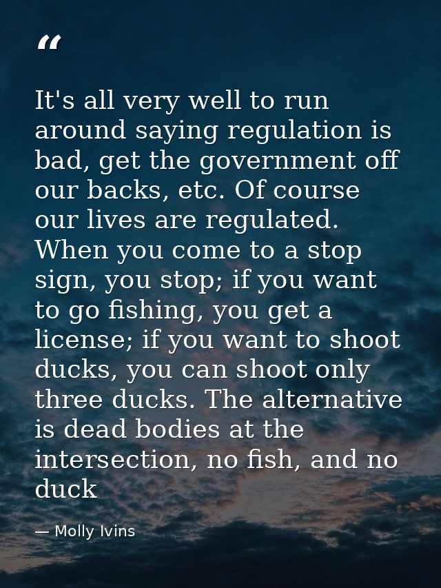 It's all very well to run around saying regulation is bad, get the government off our backs, etc. Of course our lives ar — Molly Ivins