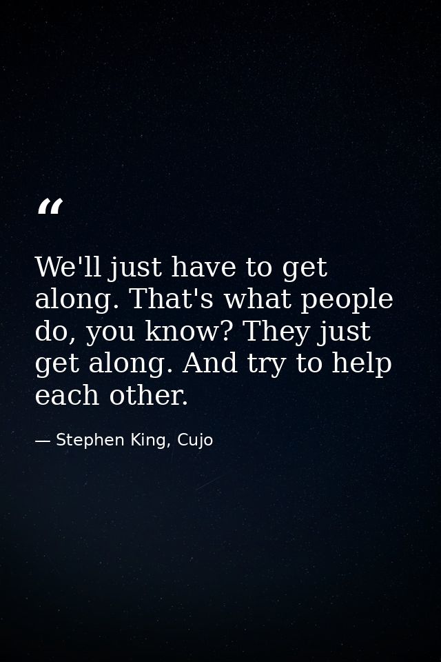 We'll just have to get along. That's what people do, you know? They just get along. And try to help each other. — Stephen King, Cujo