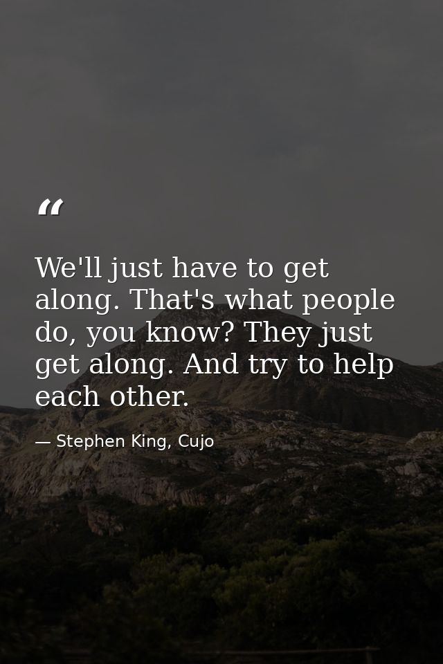 We'll just have to get along. That's what people do, you know? They just get along. And try to help each other. — Stephen King, Cujo