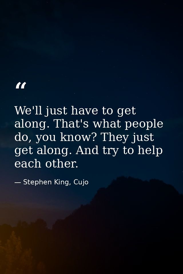 We'll just have to get along. That's what people do, you know? They just get along. And try to help each other. — Stephen King, Cujo