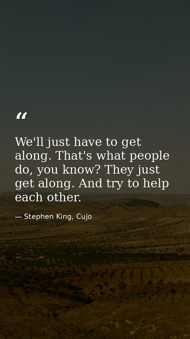 We'll just have to get along. That's what people do, you know? They just get along. And try to help each other. — Stephen King, Cujo