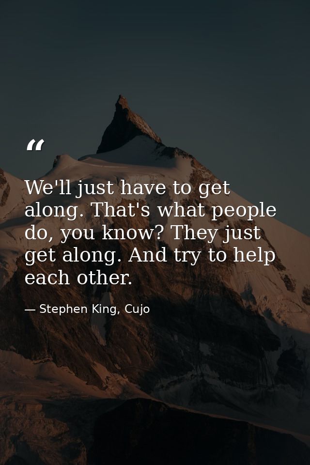 We'll just have to get along. That's what people do, you know? They just get along. And try to help each other. — Stephen King, Cujo