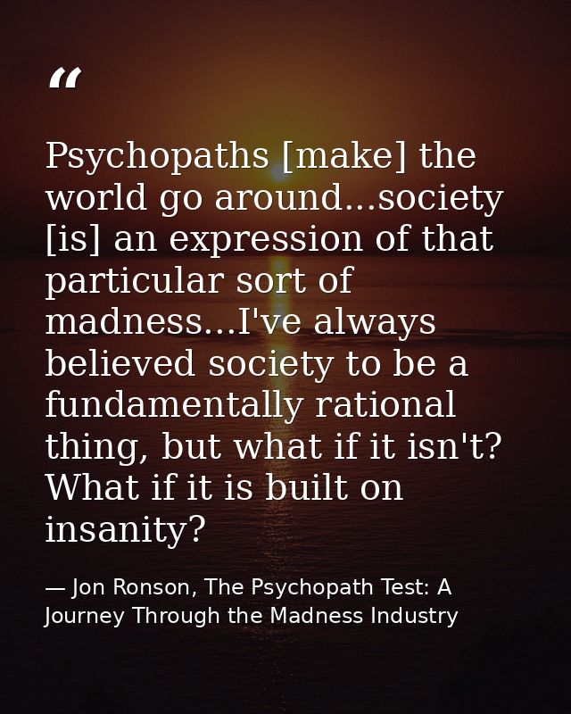 Psychopaths [make] the world go around...society [is] an expression of that particular sort of madness...I've always bel — Jon Ronson, The Psychopath Test: A Journey Through the Madness Industry