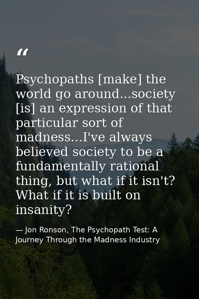 Psychopaths [make] the world go around...society [is] an expression of that particular sort of madness...I've always bel — Jon Ronson, The Psychopath Test: A Journey Through the Madness Industry