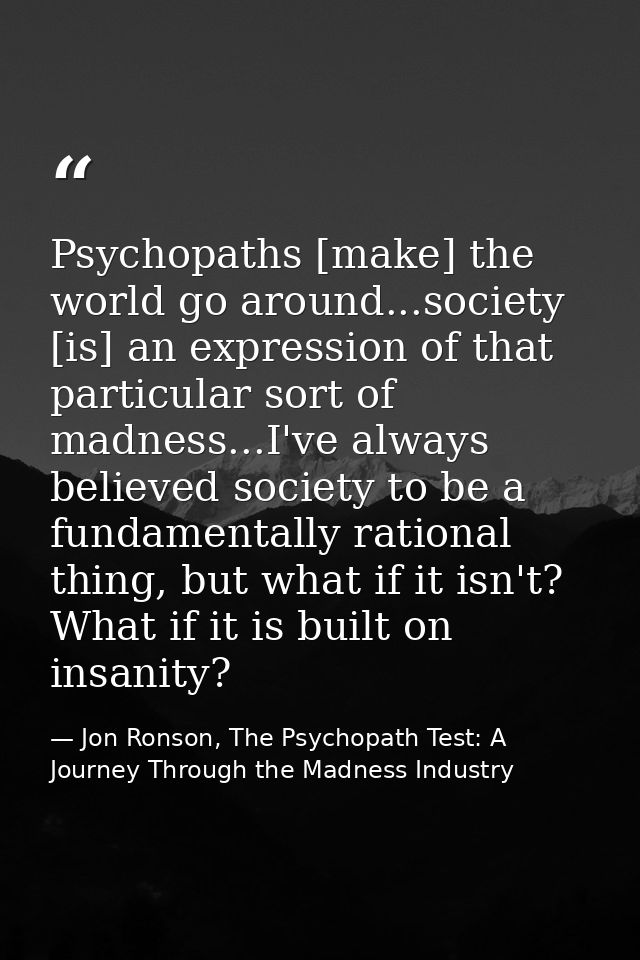 Psychopaths [make] the world go around...society [is] an expression of that particular sort of madness...I've always bel — Jon Ronson, The Psychopath Test: A Journey Through the Madness Industry