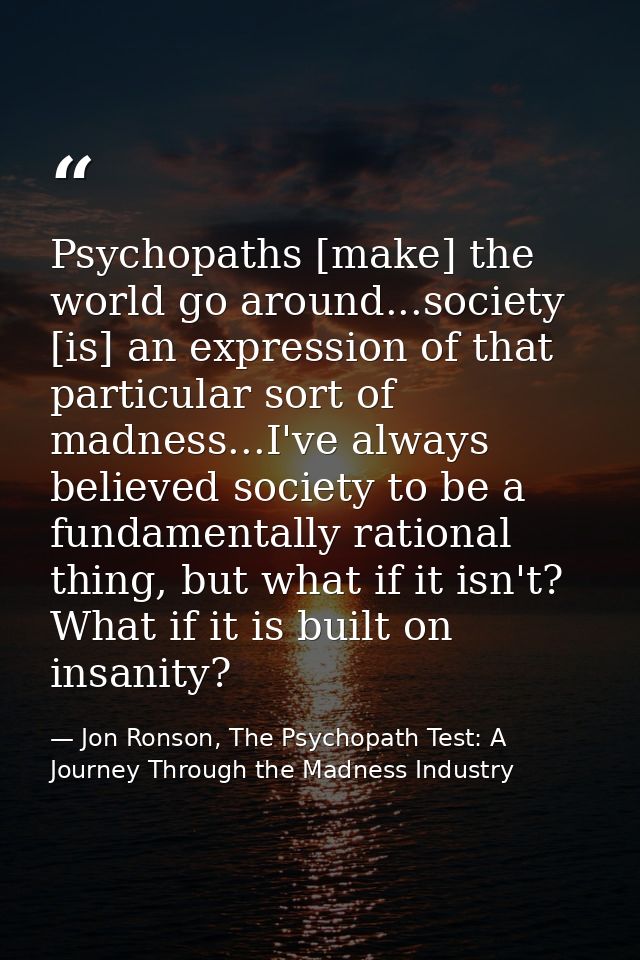 Psychopaths [make] the world go around...society [is] an expression of that particular sort of madness...I've always bel — Jon Ronson, The Psychopath Test: A Journey Through the Madness Industry