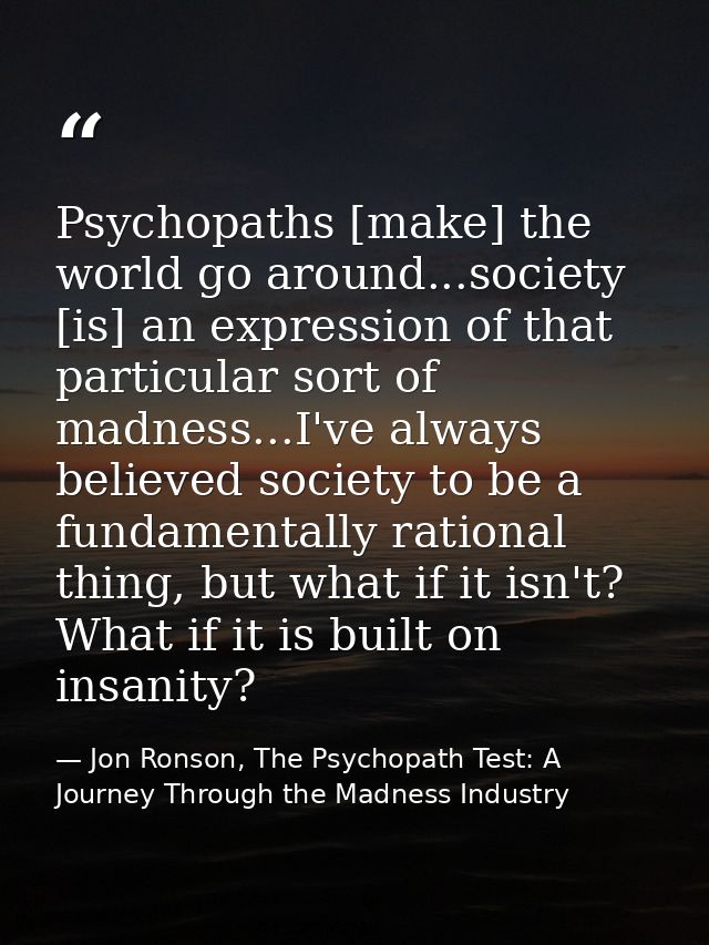 Psychopaths [make] the world go around...society [is] an expression of that particular sort of madness...I've always bel — Jon Ronson, The Psychopath Test: A Journey Through the Madness Industry