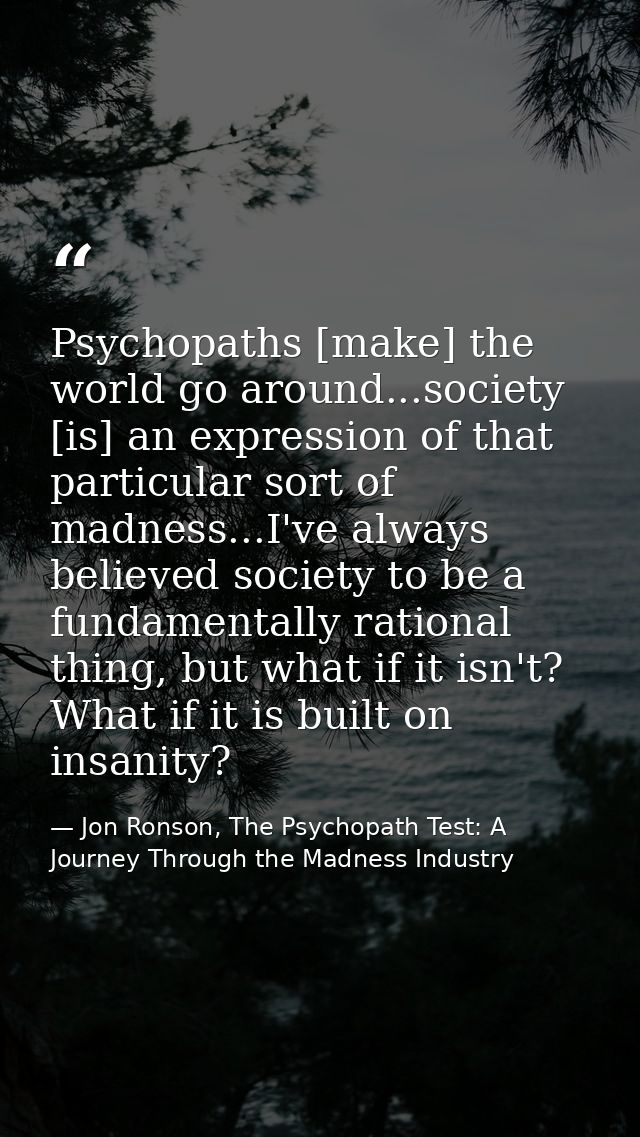 Psychopaths [make] the world go around...society [is] an expression of that particular sort of madness...I've always bel — Jon Ronson, The Psychopath Test: A Journey Through the Madness Industry