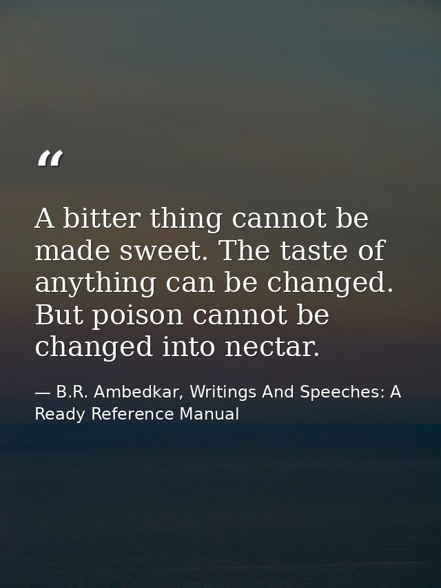 A bitter thing cannot be made sweet. The taste of anything can be changed. But poison cannot be changed into nectar. — B.R. Ambedkar, Writings And Speeches: A Ready Reference Manual