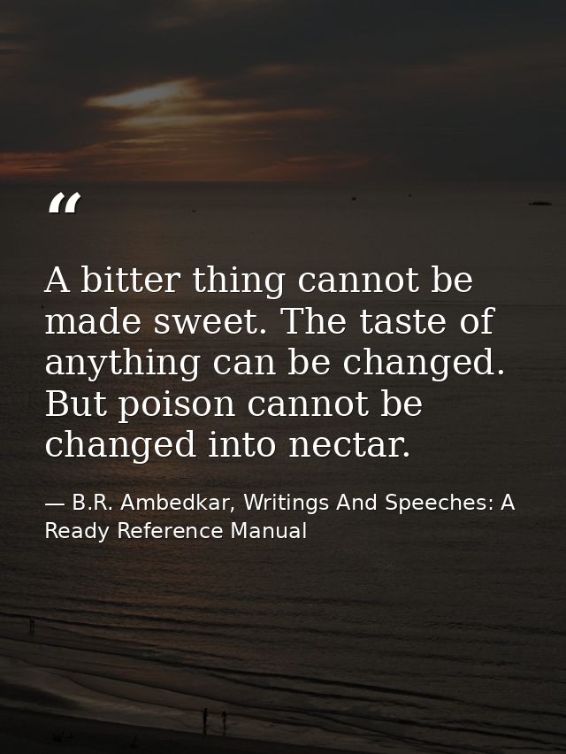 A bitter thing cannot be made sweet. The taste of anything can be changed. But poison cannot be changed into nectar. — B.R. Ambedkar, Writings And Speeches: A Ready Reference Manual
