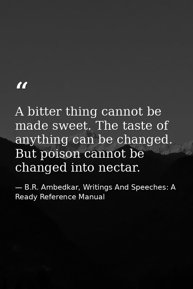A bitter thing cannot be made sweet. The taste of anything can be changed. But poison cannot be changed into nectar. — B.R. Ambedkar, Writings And Speeches: A Ready Reference Manual
