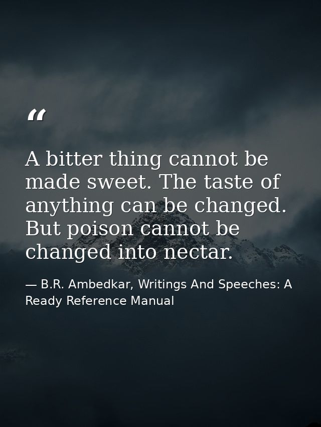 A bitter thing cannot be made sweet. The taste of anything can be changed. But poison cannot be changed into nectar. — B.R. Ambedkar, Writings And Speeches: A Ready Reference Manual