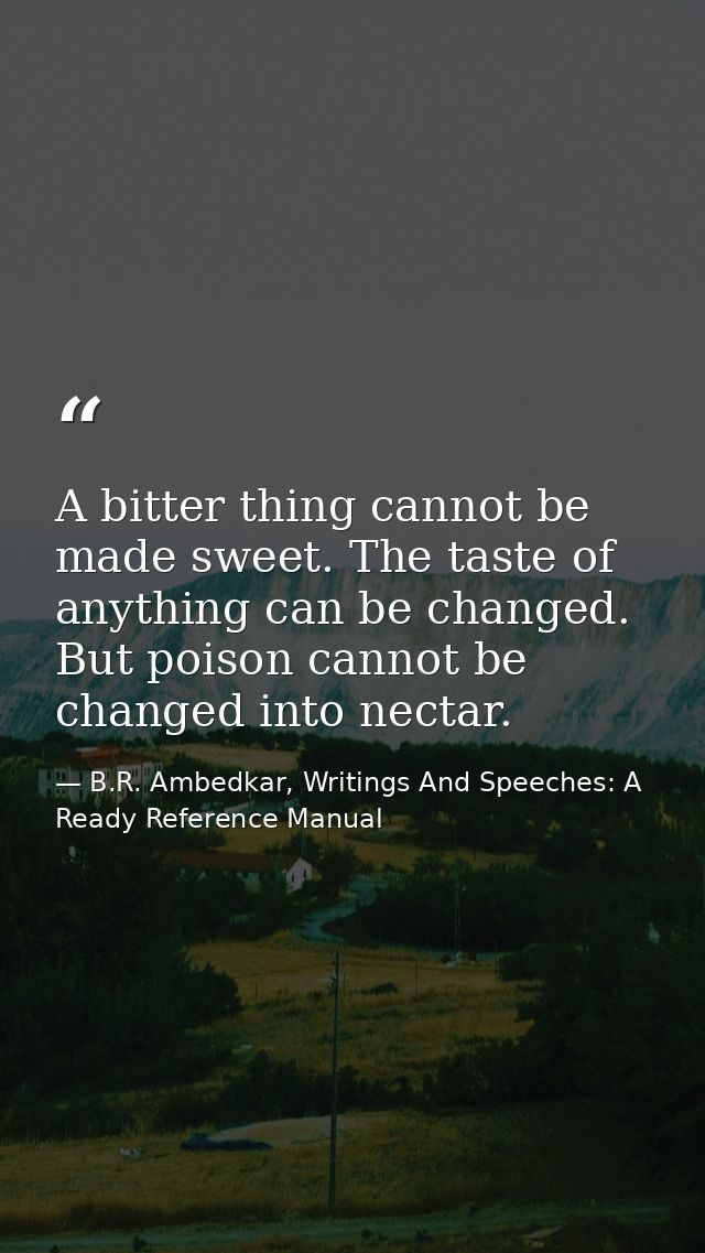A bitter thing cannot be made sweet. The taste of anything can be changed. But poison cannot be changed into nectar. — B.R. Ambedkar, Writings And Speeches: A Ready Reference Manual