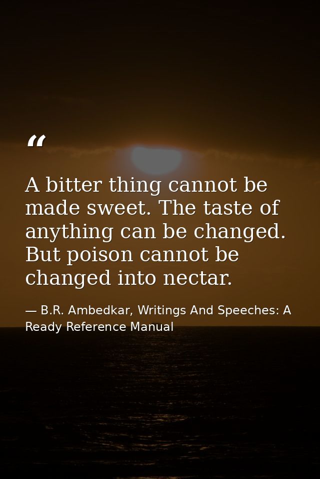 A bitter thing cannot be made sweet. The taste of anything can be changed. But poison cannot be changed into nectar. — B.R. Ambedkar, Writings And Speeches: A Ready Reference Manual