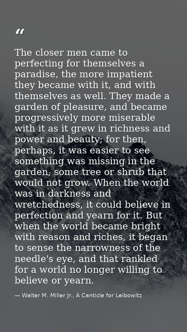 The closer men came to perfecting for themselves a paradise, the more impatient they became with it, and with themselves — Walter M. Miller Jr., A Canticle for Leibowitz