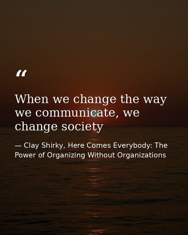 When we change the way we communicate, we change society — Clay Shirky, Here Comes Everybody: The Power of Organizing Without Organizations