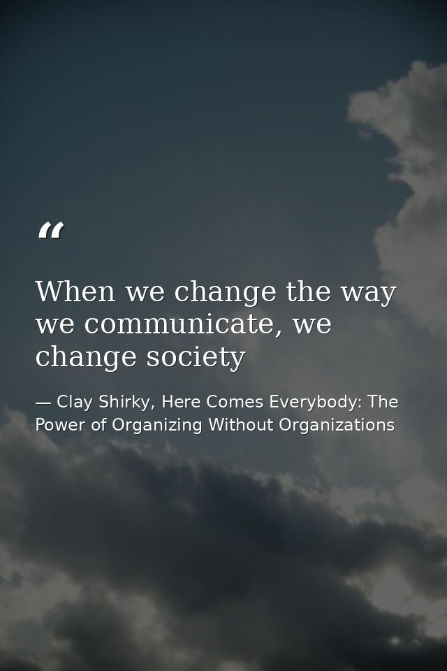 When we change the way we communicate, we change society — Clay Shirky, Here Comes Everybody: The Power of Organizing Without Organizations