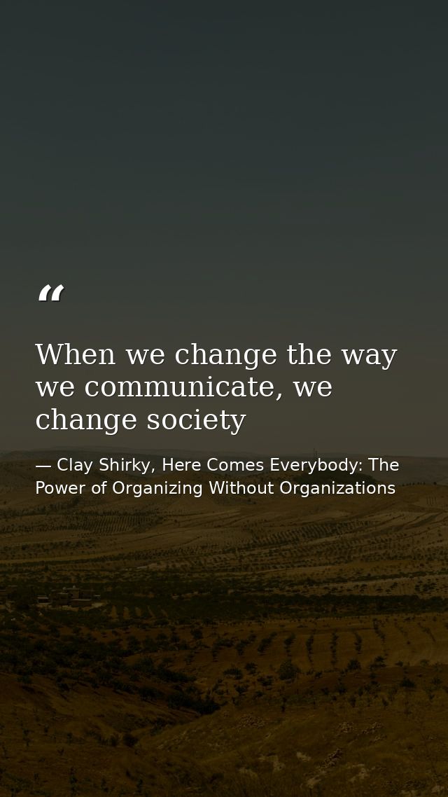 When we change the way we communicate, we change society — Clay Shirky, Here Comes Everybody: The Power of Organizing Without Organizations