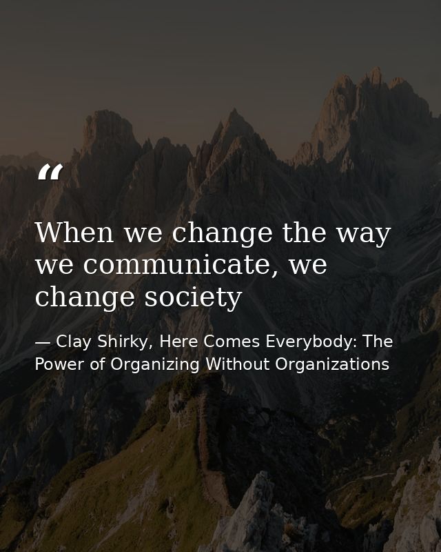 When we change the way we communicate, we change society — Clay Shirky, Here Comes Everybody: The Power of Organizing Without Organizations