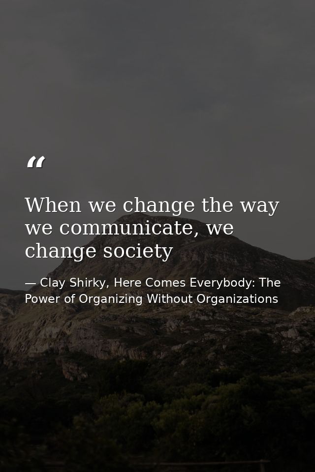 When we change the way we communicate, we change society — Clay Shirky, Here Comes Everybody: The Power of Organizing Without Organizations