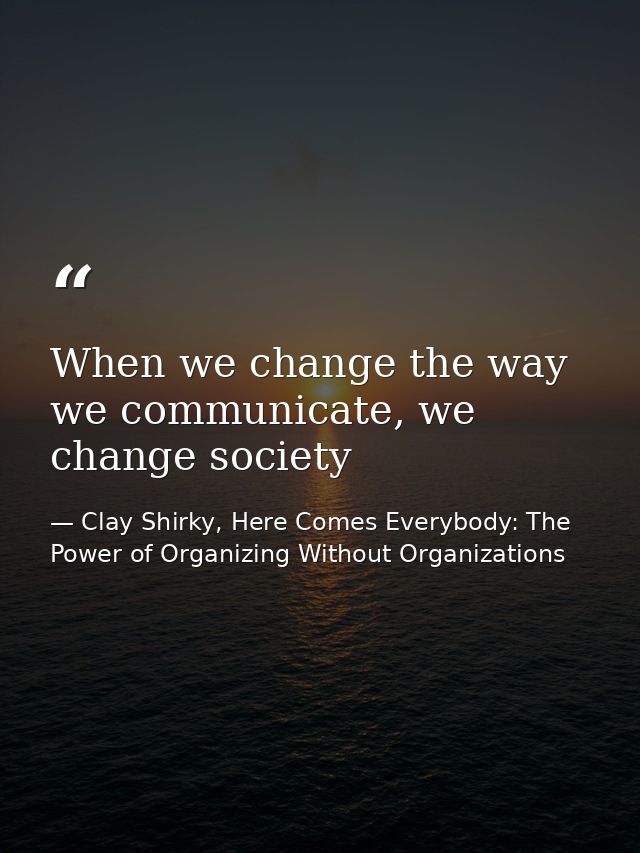 When we change the way we communicate, we change society — Clay Shirky, Here Comes Everybody: The Power of Organizing Without Organizations