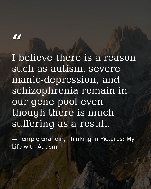 I believe there is a reason such as autism, severe manic-depression, and schizophrenia remain in our gene pool even thou — Temple Grandin, Thinking in Pictures: My Life with Autism
