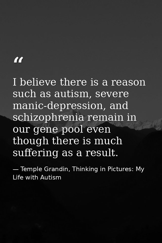 I believe there is a reason such as autism, severe manic-depression, and schizophrenia remain in our gene pool even thou — Temple Grandin, Thinking in Pictures: My Life with Autism