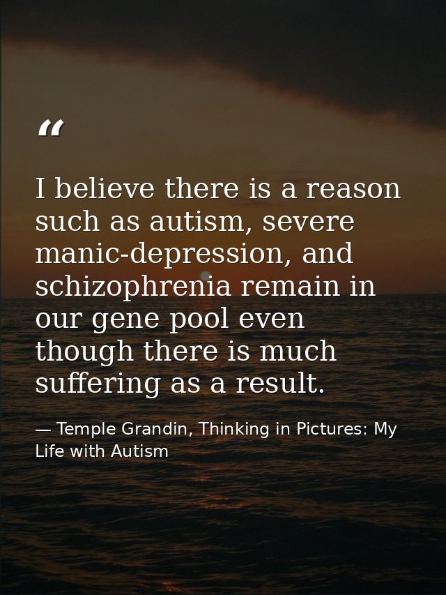 I believe there is a reason such as autism, severe manic-depression, and schizophrenia remain in our gene pool even thou — Temple Grandin, Thinking in Pictures: My Life with Autism