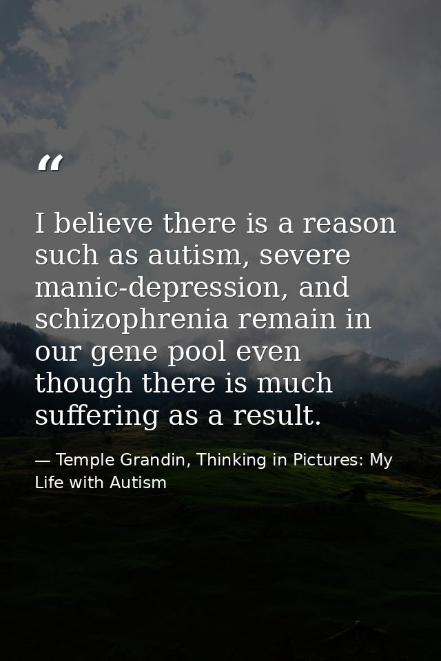 I believe there is a reason such as autism, severe manic-depression, and schizophrenia remain in our gene pool even thou — Temple Grandin, Thinking in Pictures: My Life with Autism