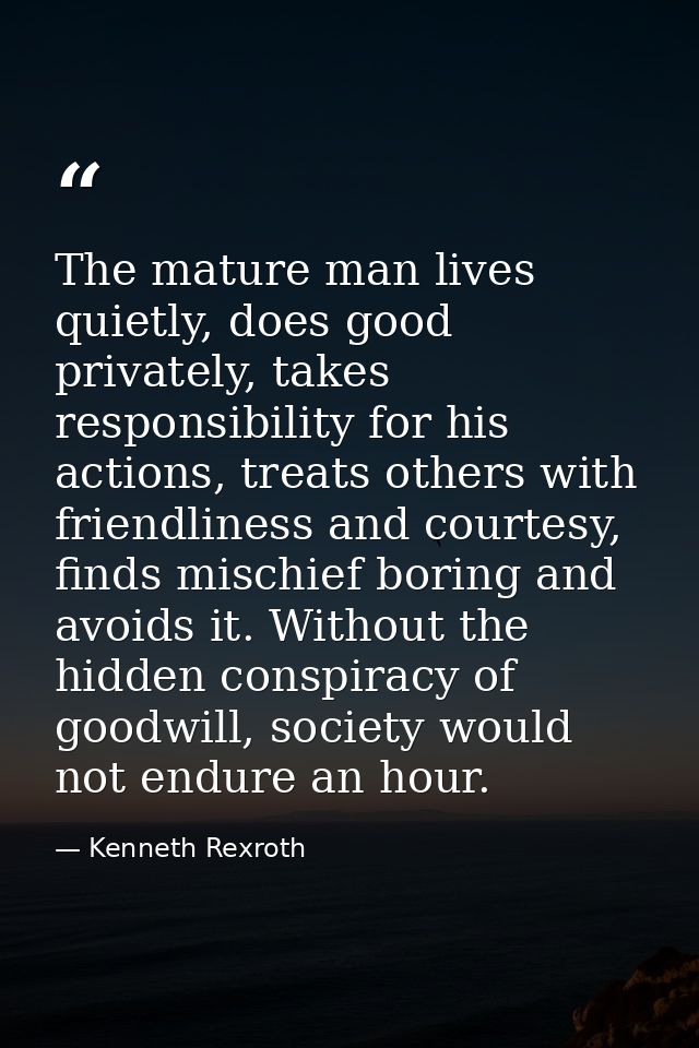 The mature man lives quietly, does good privately, takes responsibility for his actions, treats others with friendliness — Kenneth Rexroth