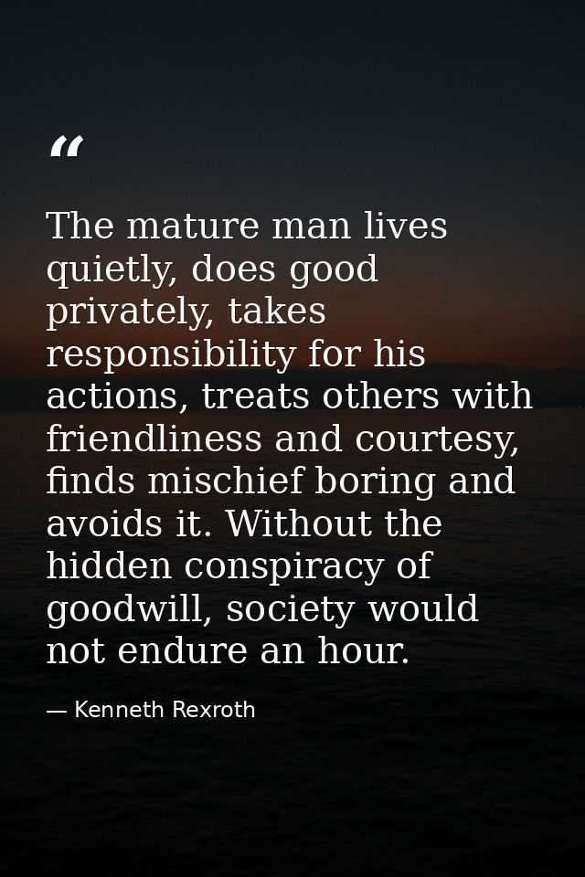 The mature man lives quietly, does good privately, takes responsibility for his actions, treats others with friendliness — Kenneth Rexroth