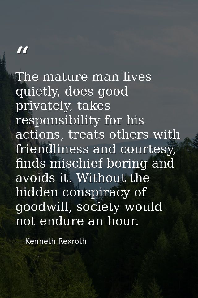 The mature man lives quietly, does good privately, takes responsibility for his actions, treats others with friendliness — Kenneth Rexroth