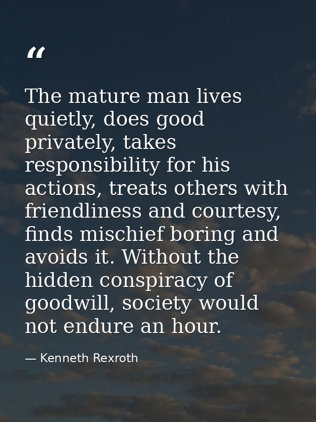 The mature man lives quietly, does good privately, takes responsibility for his actions, treats others with friendliness — Kenneth Rexroth