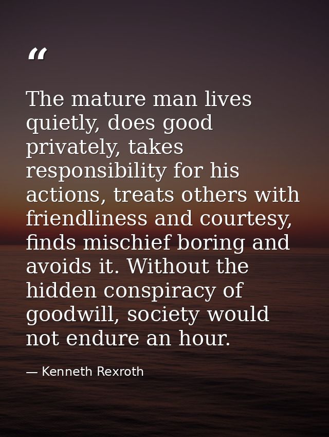 The mature man lives quietly, does good privately, takes responsibility for his actions, treats others with friendliness — Kenneth Rexroth
