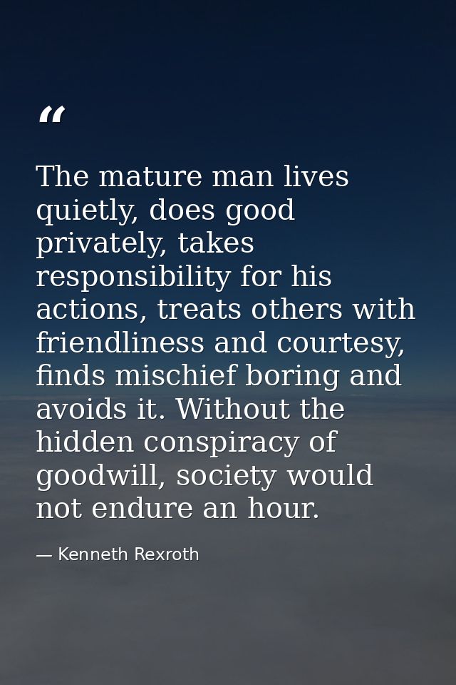 The mature man lives quietly, does good privately, takes responsibility for his actions, treats others with friendliness — Kenneth Rexroth
