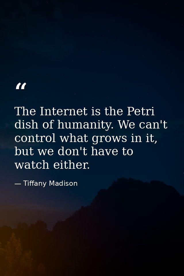 The Internet is the Petri dish of humanity. We can't control what grows in it, but we don't have to watch either. — Tiffany Madison