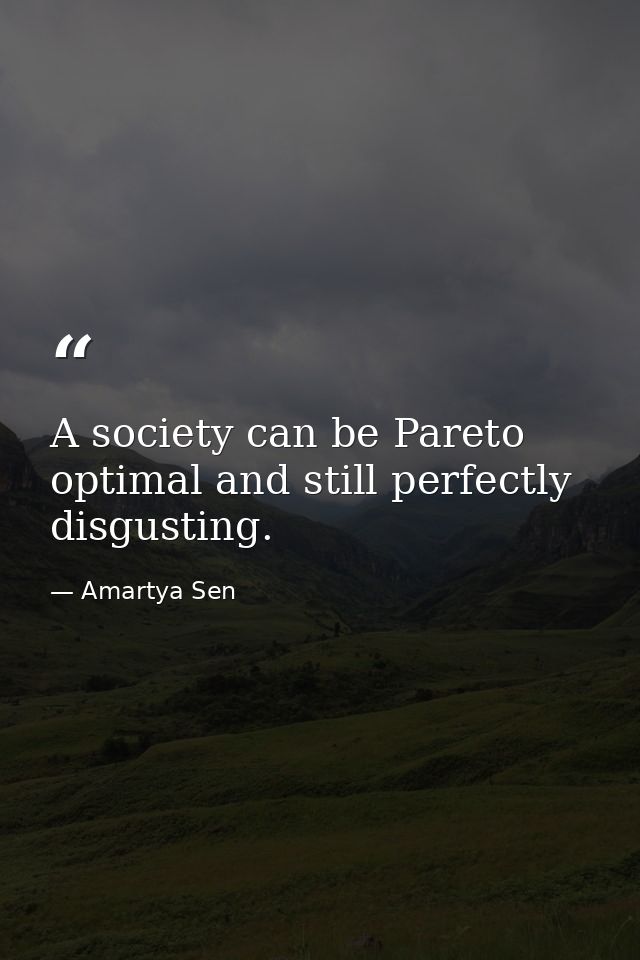 A society can be Pareto optimal and still perfectly disgusting. — Amartya Sen