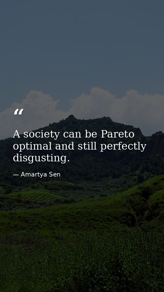 A society can be Pareto optimal and still perfectly disgusting. — Amartya Sen