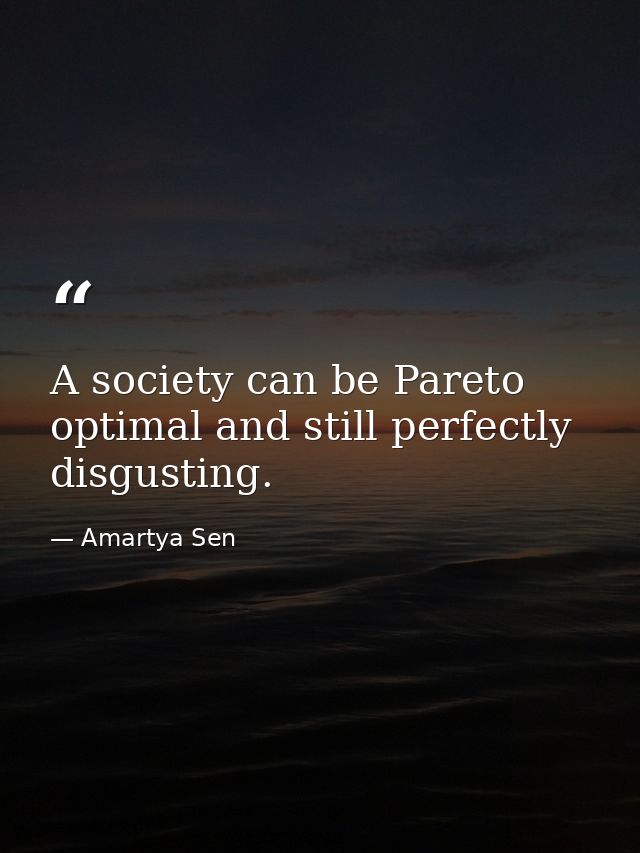 A society can be Pareto optimal and still perfectly disgusting. — Amartya Sen