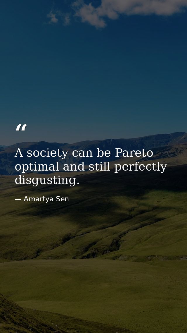 A society can be Pareto optimal and still perfectly disgusting. — Amartya Sen